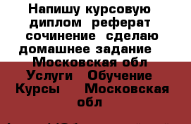 Напишу курсовую, диплом, реферат, сочинение, сделаю домашнее задание  - Московская обл. Услуги » Обучение. Курсы   . Московская обл.